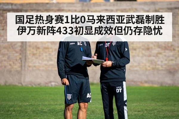 国足热身赛1比0马来西亚武磊制胜 伊万新阵433初显成效但仍存隐忧