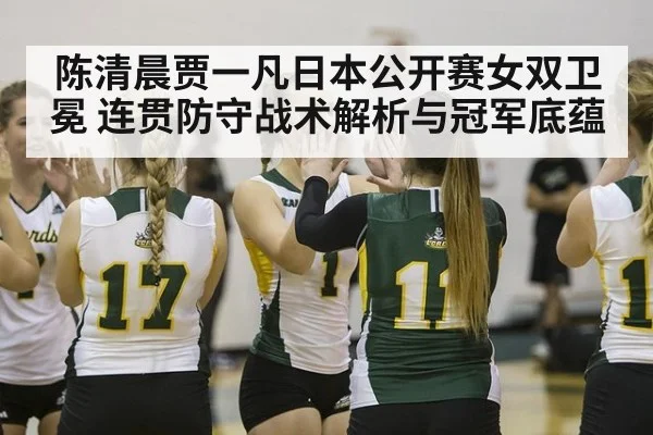 陈清晨贾一凡日本公开赛女双卫冕 连贯防守战术解析与冠军底蕴