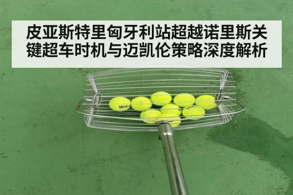 皮亚斯特里匈牙利站超越诺里斯关键超车时机与迈凯伦策略深度解析