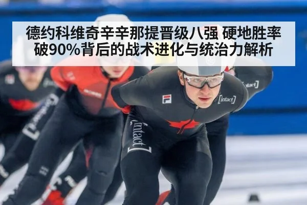 德约科维奇辛辛那提晋级八强 硬地胜率破90%背后的战术进化与统治力解析