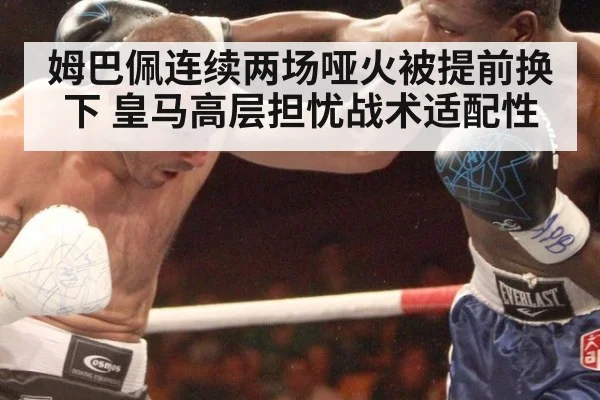 姆巴佩连续两场哑火被提前换下 皇马高层担忧战术适配性
