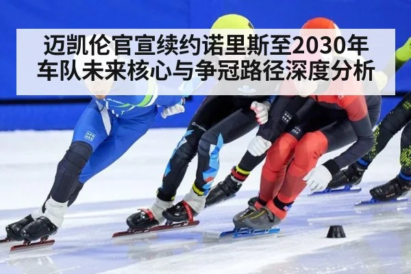迈凯伦官宣续约诺里斯至2030年 车队未来核心与争冠路径深度分析